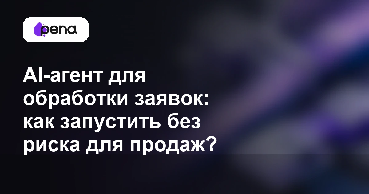 AI-агент для обработки заявок: как запустить без риска для продаж? — Pena