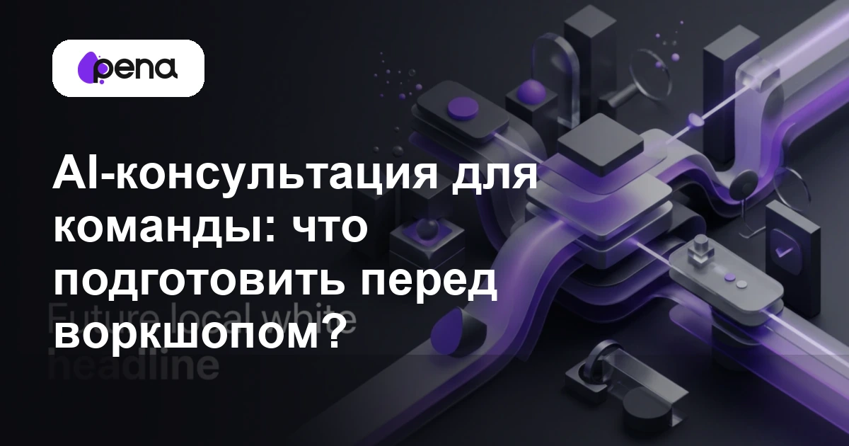 AI-консультация для команды: что подготовить перед воркшопом? — Pena