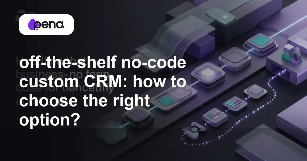 off-the-shelf no-code custom CRM: how to choose the right option? — Pena