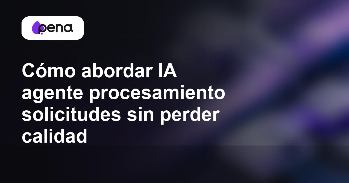 Cómo abordar IA agente procesamiento solicitudes sin perder calidad — Pena