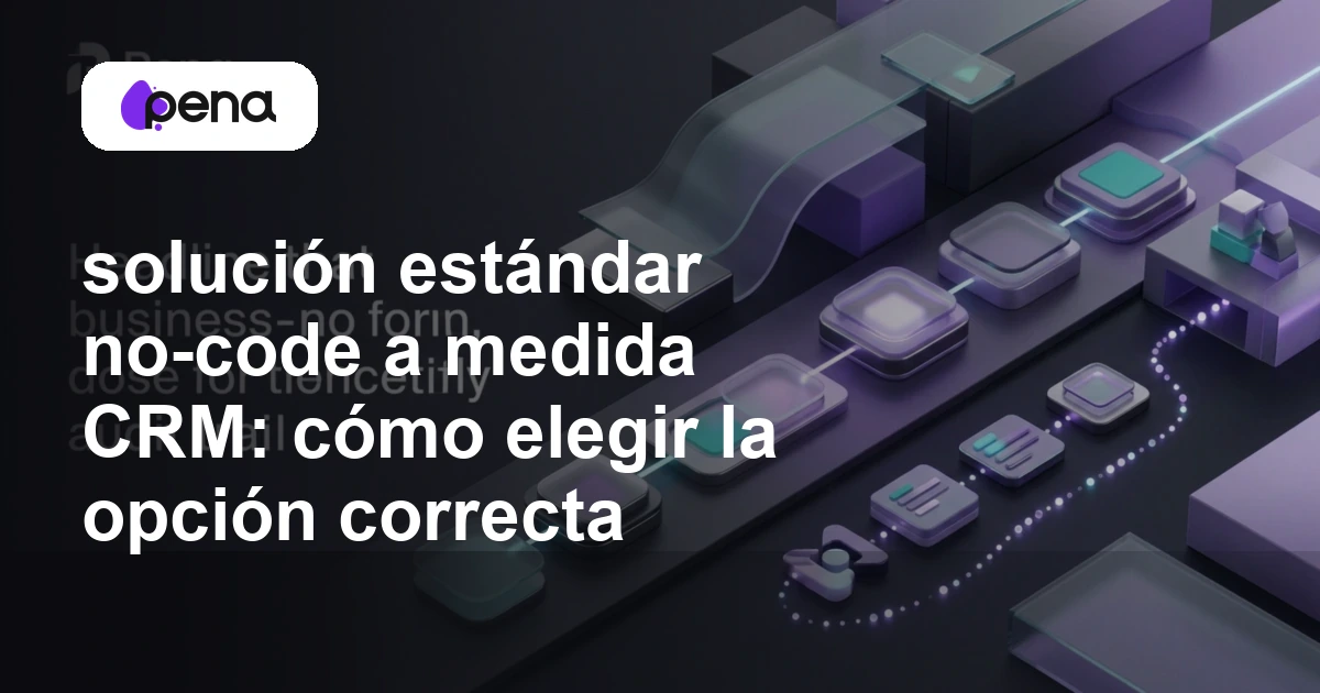 solución estándar no-code a medida CRM: cómo elegir la opción correcta — Pena