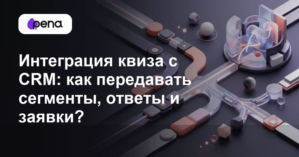 Интеграция квиза с CRM: как передавать сегменты, ответы и заявки? — Pena