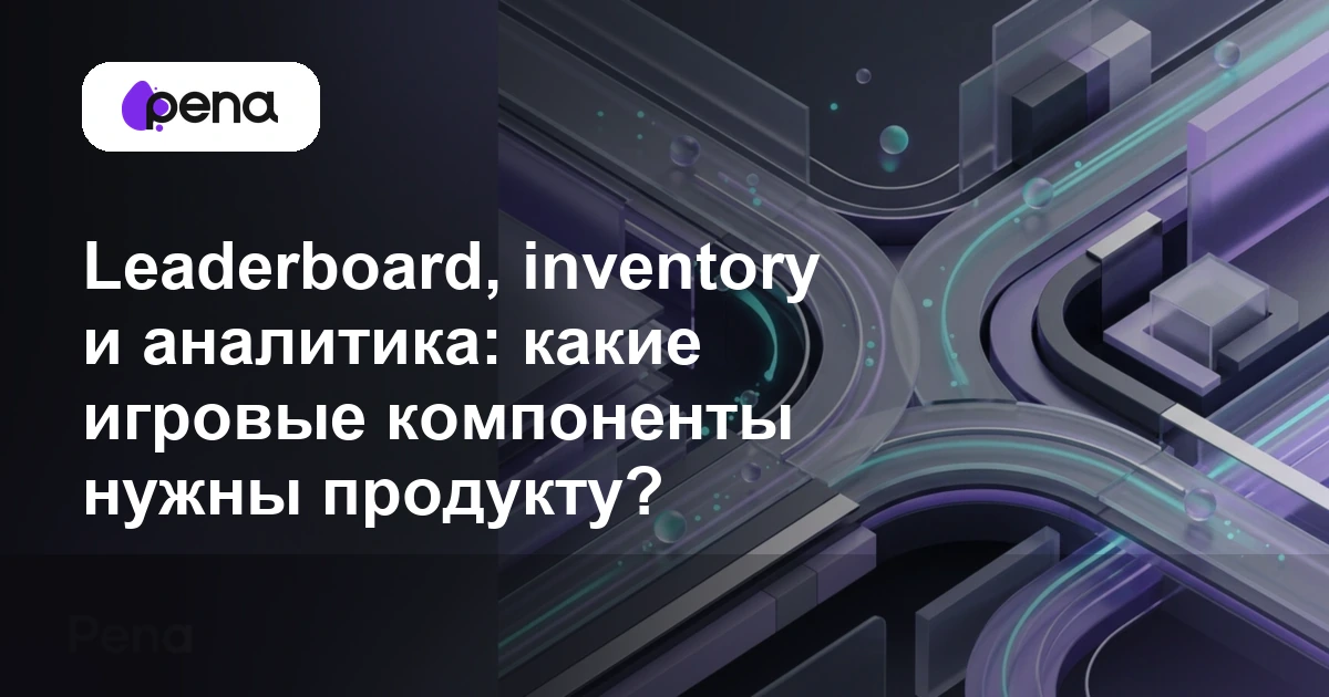 Leaderboard, inventory и аналитика: какие игровые компоненты нужны продукту? — Pena