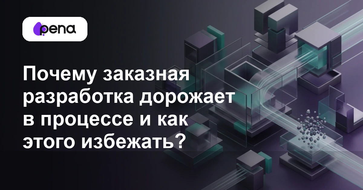 Почему заказная разработка дорожает в процессе и как этого избежать? — Pena
