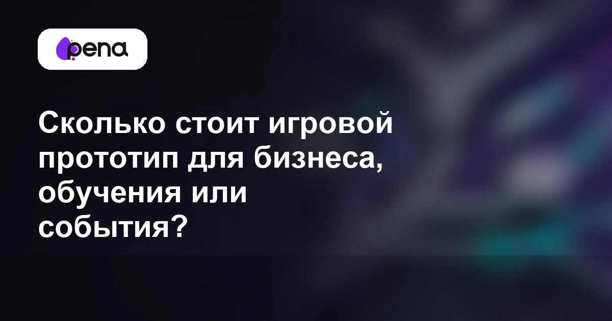 Сколько стоит игровой прототип для бизнеса, обучения или события? — Pena