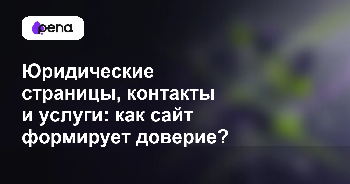 Юридические страницы, контакты и услуги: как сайт формирует доверие? — Pena