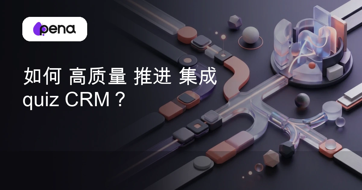 如何 高质量 推进 集成 quiz CRM？ — Pena