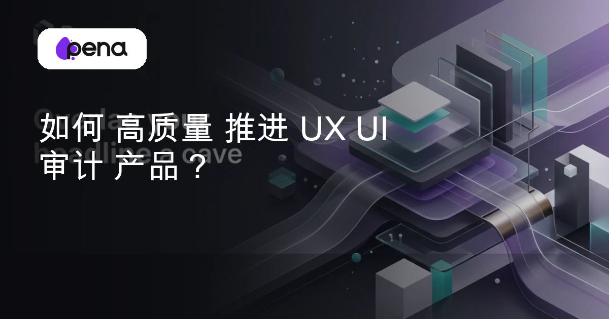 如何 高质量 推进 UX UI 审计 产品？ — Pena